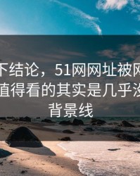 别急着下结论，51网网址被网友追着问真正值得看的其实是几乎没人提的背景线