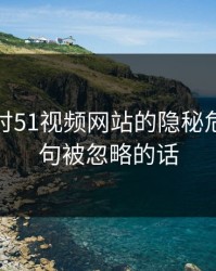 深入探讨51视频网站的隐秘危机：那句被忽略的话