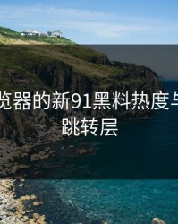 91网浏览器的新91黑料热度与隐藏的跳转层