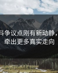 明星黑料争议点刚有新动静，后面又牵出更多真实走向