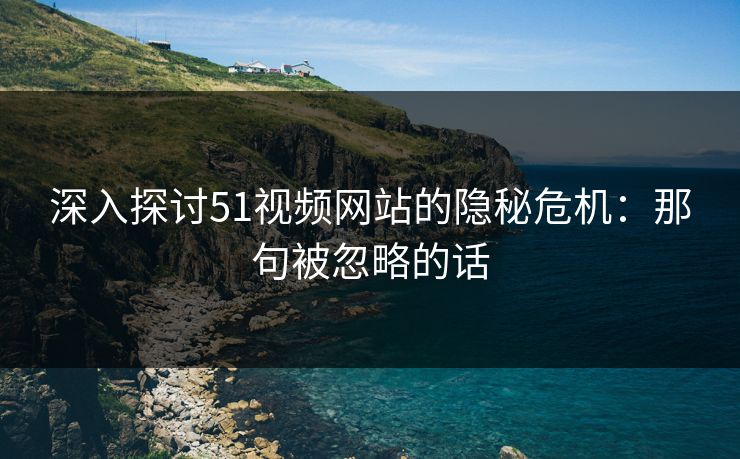 深入探讨51视频网站的隐秘危机：那句被忽略的话